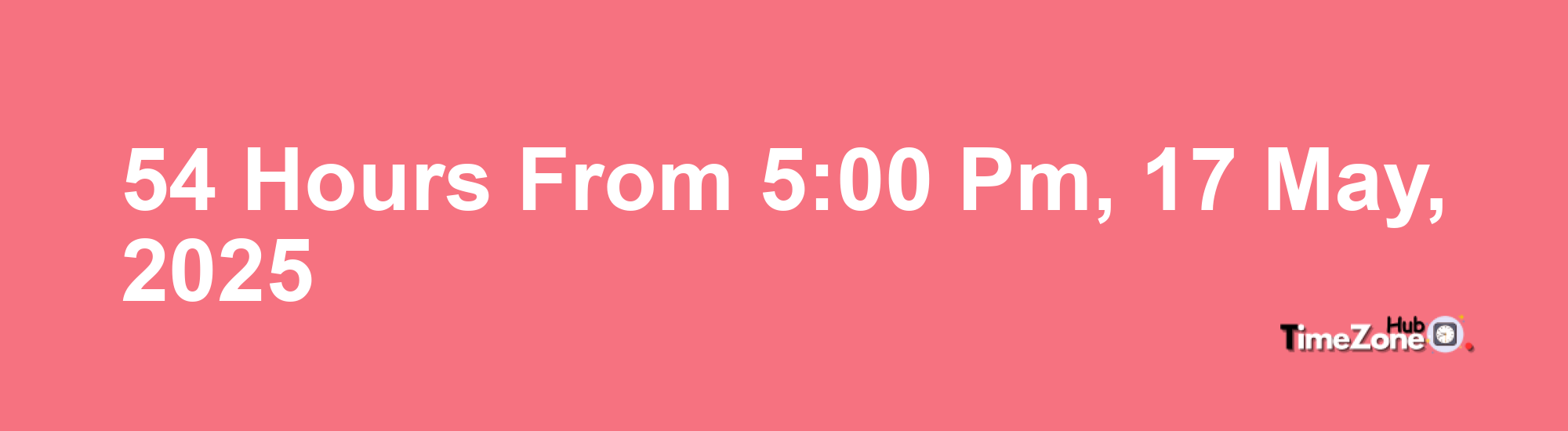 54 Hours from 5:00 PM, 17 May, 2025 